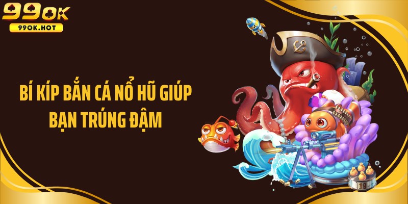 Bí kíp bắn cá nổ hũ giúp bạn trúng đậm