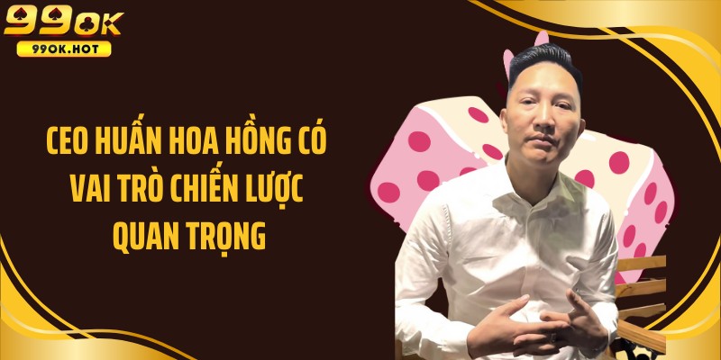 CEO Huấn Hoa Hồng có vai trò chiến lược quan trọng
