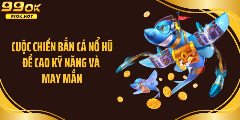 Cuộc chiến bắn cá nổ hũ đề cao kỹ năng và may mắn