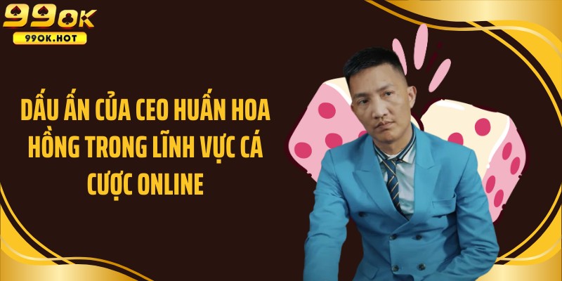 Dấu ấn của CEO Huấn Hoa Hồng trong lĩnh vực cá cược online