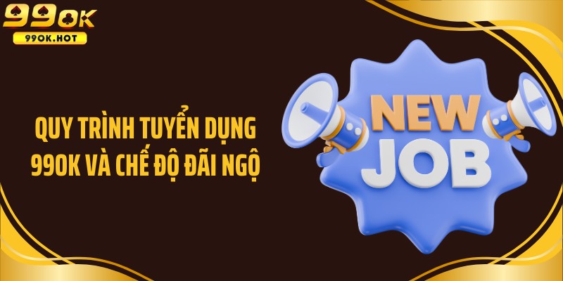 Quy trình tuyển dụng 99OK và chế độ đãi ngộ