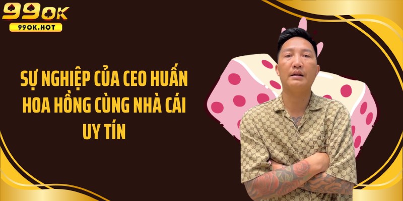 Sự nghiệp của CEO Huấn Hoa Hồng cùng nhà cái uy tín