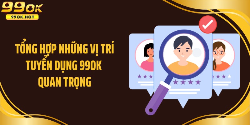 Tổng hợp những vị trí tuyển dụng 99OK quan trọng